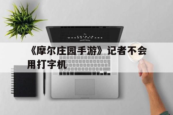 《摩尔庄园手游》记者不会用打字机的简单介绍