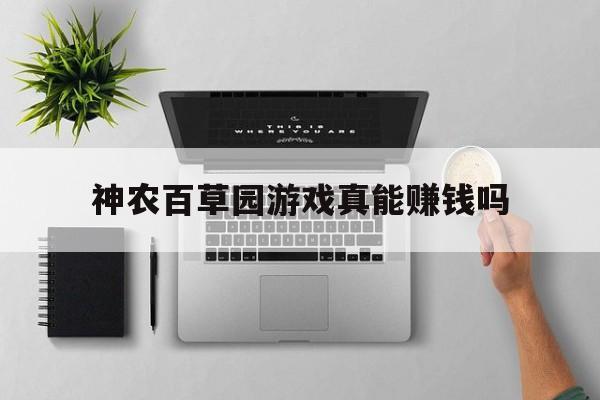 神农百草园游戏真能赚钱吗:神农百草园游戏真能赚钱吗安全吗